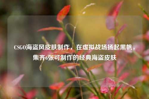 CSGO海盗风皮肤制作,在虚拟战场扬起黑帆,集齐6张可制作的经典海盗皮肤