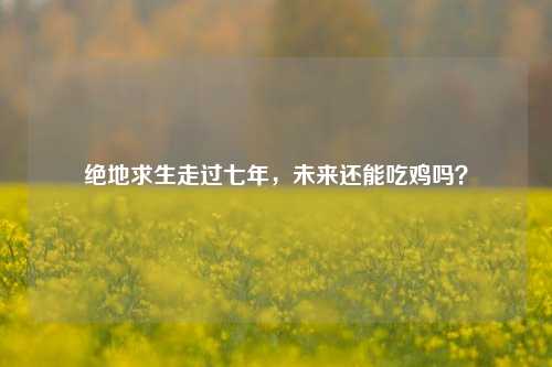 绝地求生走过七年,未来还能吃鸡吗?
