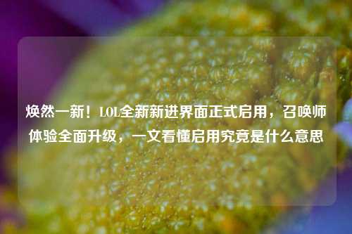 焕然一新！LOL全新新进界面正式启用，召唤师体验全面升级，一文看懂启用究竟是什么意思