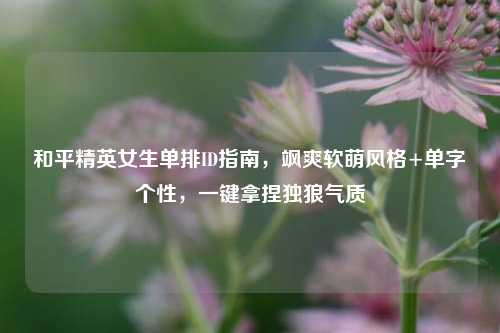 和平精英女生单排ID指南，飒爽软萌风格+单字个性，一键拿捏独狼气质