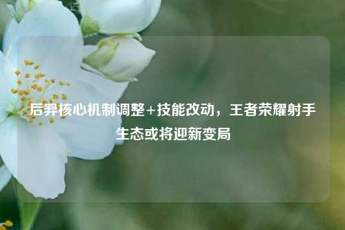 后羿核心机制调整+技能改动,王者荣耀射手生态或将迎新变局