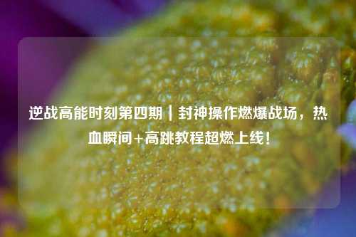 逆战高能时刻第四期|封神操作燃爆战场,热血瞬间+高跳教程超燃上线!