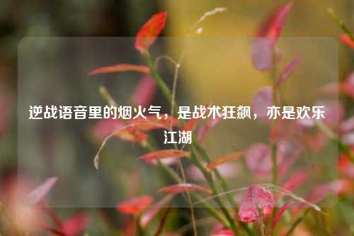逆战语音里的烟火气，是战术狂飙，亦是欢乐江湖