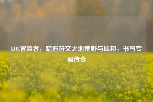 LOL冒险者,踏遍符文之地荒野与城邦,书写专属传奇