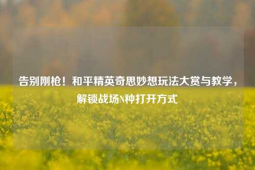 告别刚枪！和平精英奇思妙想玩法大赏与教学，解锁战场N种打开方式