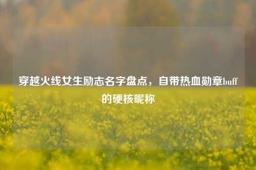 穿越火线女生励志名字盘点,自带热血勋章buff的硬核昵称