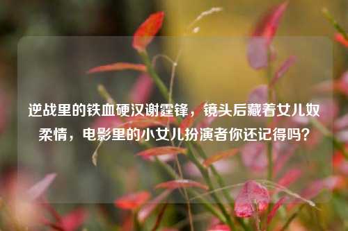 逆战里的铁血硬汉谢霆锋,镜头后藏着女儿奴柔情,电影里的小女儿扮演者你还记得吗?