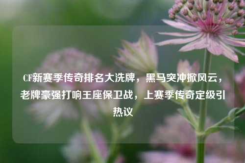 CF新赛季传奇排名大洗牌,黑马突冲掀风云,老牌豪强打响王座保卫战,上赛季传奇定级引热议