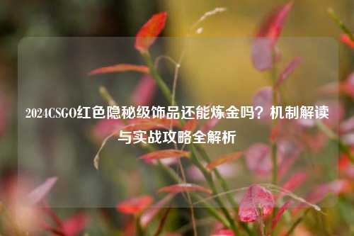 2024CSGO红色隐秘级饰品还能炼金吗？机制解读与实战攻略全解析