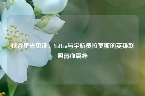 峡谷星光见证,YuHan与宇航员拉莫斯的英雄联盟热血羁绊