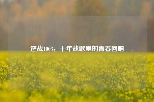 逆战1003，十年战歌里的青春回响