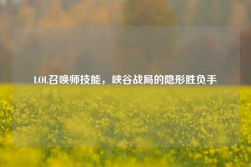 LOL召唤师技能,峡谷战局的隐形胜负手