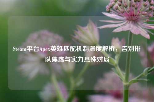 Steam平台Apex英雄匹配机制深度解析，告别排队焦虑与实力悬殊对局