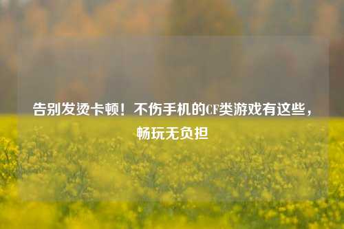 告别发烫卡顿!不伤手机的CF类游戏有这些,畅玩无负担