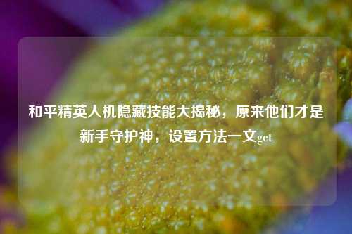 和平精英人机隐藏技能大揭秘,原来他们才是新手守护神,设置方法一文get
