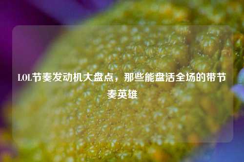 LOL节奏发动机大盘点,那些能盘活全场的带节奏英雄