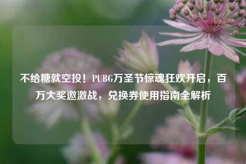 不给糖就空投!PUBG万圣节惊魂狂欢开启,百万大奖邀激战,兑换券使用指南全解析