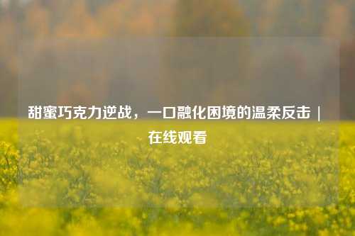 甜蜜巧克力逆战,一口融化困境的温柔反击 | 在线观看