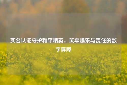 实名认证守护和平精英，筑牢娱乐与责任的数字屏障
