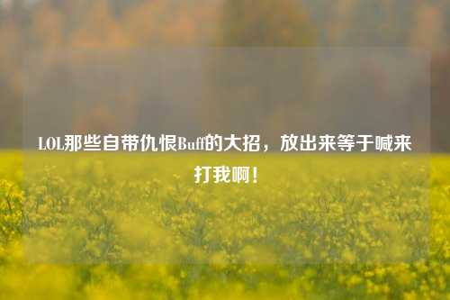 LOL那些自带仇恨Buff的大招，放出来等于喊来打我啊！