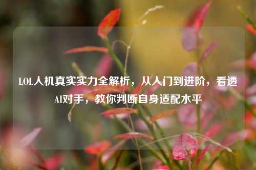 LOL人机真实实力全解析,从入门到进阶,看透AI对手,教你判断自身适配水平
