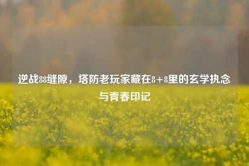 逆战88缝隙，塔防老玩家藏在8+8里的玄学执念与青春印记