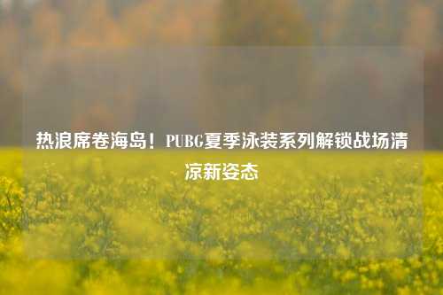 热浪席卷海岛!PUBG夏季泳装系列解锁战场清凉新姿态