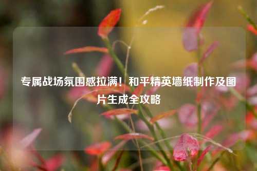 专属战场氛围感拉满！和平精英墙纸制作及图片生成全攻略