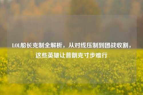 LOL船长克制全解析,从对线压制到团战收割,这些英雄让普朗克寸步难行