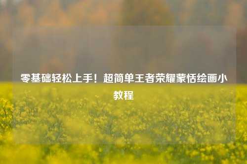 零基础轻松上手！超简单王者荣耀蒙恬绘画小教程