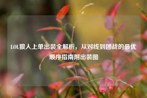 LOL狼人上单出装全解析，从对线到团战的最优顺序指南附出装图