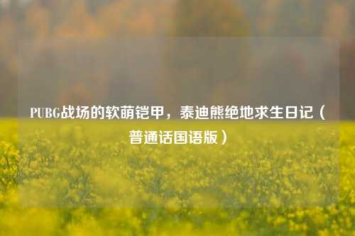PUBG战场的软萌铠甲，泰迪熊绝地求生日记（普通话国语版）