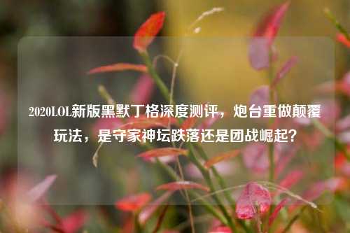 2020LOL新版黑默丁格深度测评,炮台重做颠覆玩法,是守家神坛跌落还是团战崛起?