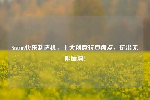 Steam快乐制造机,十大创意玩具盘点,玩出无限脑洞!