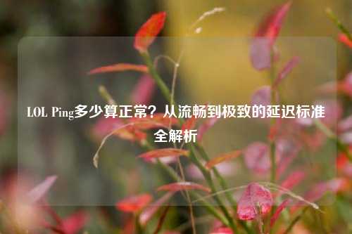 LOL Ping多少算正常?从流畅到极致的延迟标准全解析