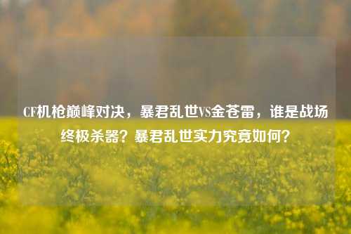 CF机枪巅峰对决，暴君乱世VS金苍雷，谁是战场终极杀器？暴君乱世实力究竟如何？