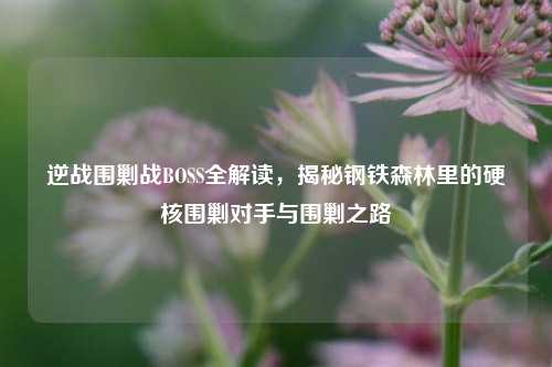 逆战围剿战BOSS全解读,揭秘钢铁森林里的硬核围剿对手与围剿之路