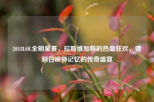 2018LOL全明星赛,拉斯维加斯的热血狂欢,镌刻召唤师记忆的传奇盛宴