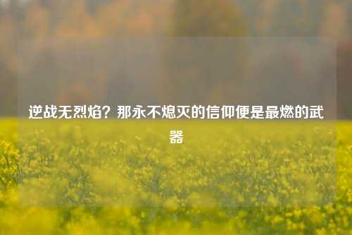 逆战无烈焰？那永不熄灭的信仰便是最燃的武器