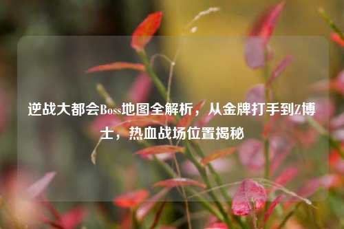 逆战大都会Boss地图全解析，从金牌打手到Z博士，热血战场位置揭秘