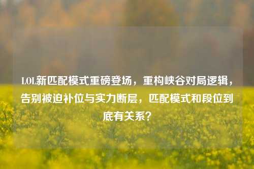 LOL新匹配模式重磅登场,重构峡谷对局逻辑,告别被迫补位与实力断层,匹配模式和段位到底有关系?