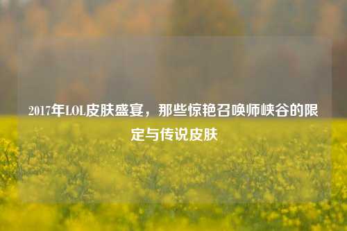 2017年LOL皮肤盛宴，那些惊艳召唤师峡谷的限定与传说皮肤