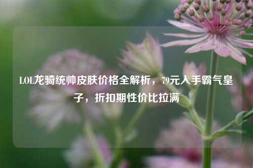 LOL龙骑统帅皮肤价格全解析，79元入手霸气皇子，折扣期性价比拉满