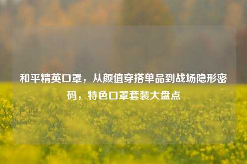 和平精英口罩,从颜值穿搭单品到战场隐形密码,特色口罩套装大盘点