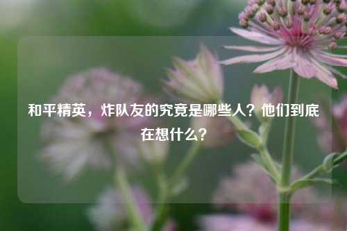 和平精英,炸队友的究竟是哪些人?他们到底在想什么?