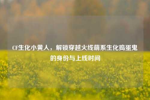 CF生化小黄人，解锁穿越火线萌系生化捣蛋鬼的身份与上线时间