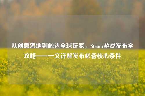 从创意落地到触达全球玩家,Steam游戏发布全攻略——一文详解发布必备核心条件