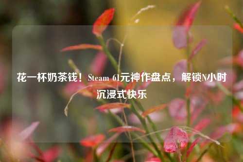 花一杯奶茶钱!Steam 61元神作盘点,解锁N小时沉浸式快乐