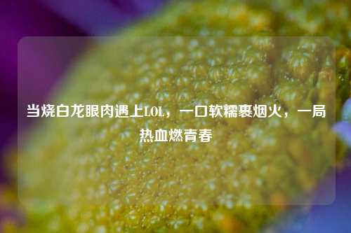 当烧白龙眼肉遇上LOL，一口软糯裹烟火，一局热血燃青春
