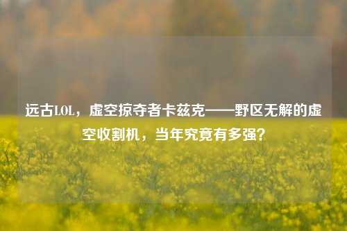 远古LOL，虚空掠夺者卡兹克——野区无解的虚空收割机，当年究竟有多强？
